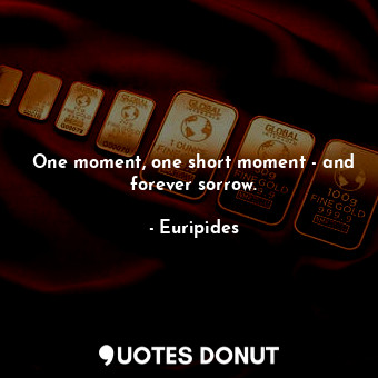 One moment, one short moment - and forever sorrow.