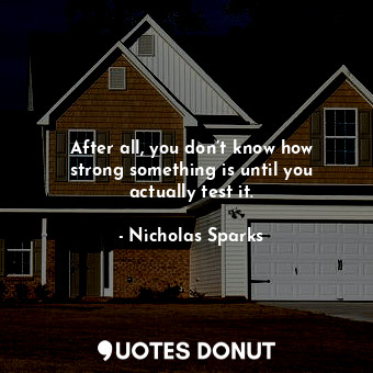  After all, you don’t know how strong something is until you actually test it.... - Nicholas Sparks - Quotes Donut