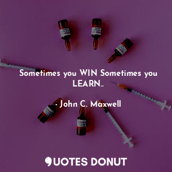 Sometimes you WIN Sometimes you LEARN..