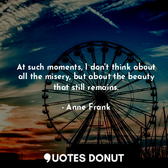  At such moments, I don't think about all the misery, but about the beauty that s... - Anne Frank - Quotes Donut
