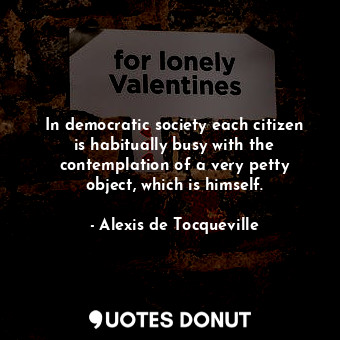  In democratic society each citizen is habitually busy with the contemplation of ... - Alexis de Tocqueville - Quotes Donut