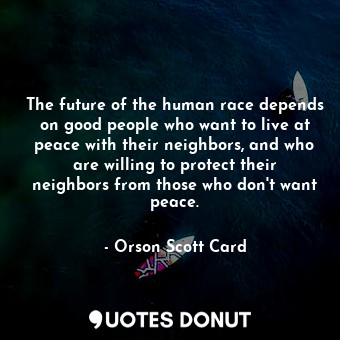 The future of the human race depends on good people who want to live at peace with their neighbors, and who are willing to protect their neighbors from those who don't want peace.