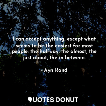 I can accept anything, except what seems to be the easiest for most people: the halfway, the almost, the just-about, the in-between.