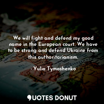 We will fight and defend my good name in the European court. We have to be strong and defend Ukraine from this authoritarianism.