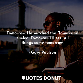  Tomorrow. He watched the flames and smiled. Tomorrow I'll see. All things come t... - Gary Paulsen - Quotes Donut
