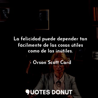  La felicidad puede depender tan fácilmente de las cosas útiles como de las inúti... - Orson Scott Card - Quotes Donut