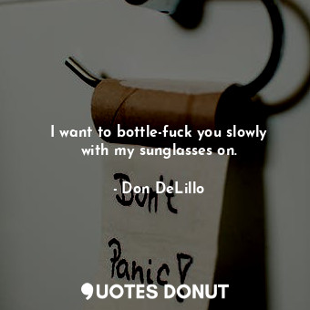  I want to bottle-fuck you slowly with my sunglasses on.... - Don DeLillo - Quotes Donut