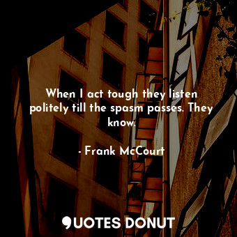  When I act tough they listen politely till the spasm passes. They know.... - Frank McCourt - Quotes Donut