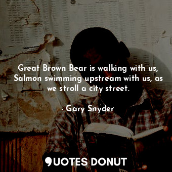  Great Brown Bear is walking with us, Salmon swimming upstream with us, as we str... - Gary Snyder - Quotes Donut