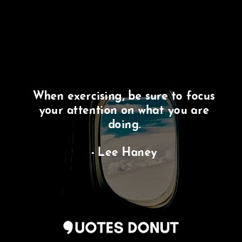  When exercising, be sure to focus your attention on what you are doing.... - Lee Haney - Quotes Donut