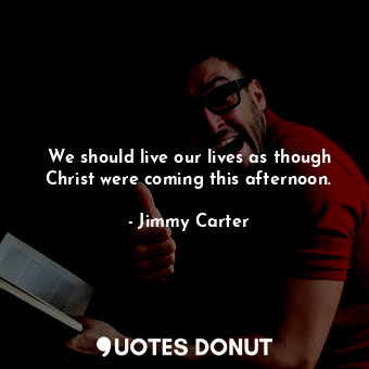 We should live our lives as though Christ were coming this afternoon.