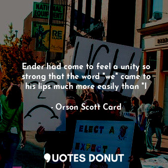 Ender had come to feel a unity so strong that the word "we" came to his lips much more easily than "I