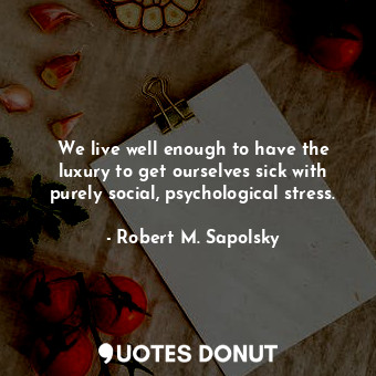  We live well enough to have the luxury to get ourselves sick with purely social,... - Robert M. Sapolsky - Quotes Donut