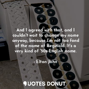  And I agreed with that, and I couldn&#39;t wait to change my name anyway, becaus... - Elton John - Quotes Donut