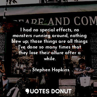 I had no special effects, no monsters running around, nothing blew up; those things are all things I&#39;ve done so many times that they lose their allure after a while.