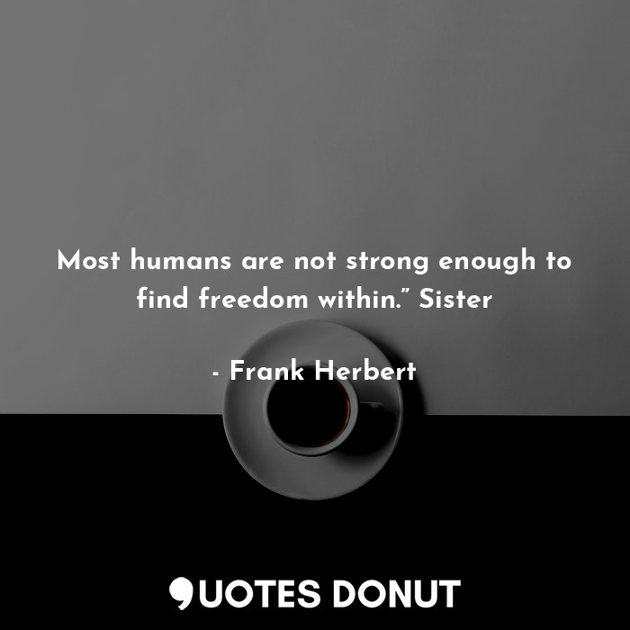 Most humans are not strong enough to find freedom within.” Sister