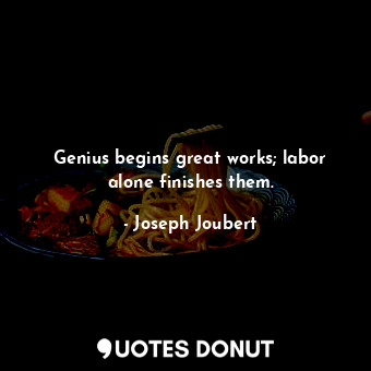  Genius begins great works; labor alone finishes them.... - Joseph Joubert - Quotes Donut