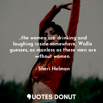  ...the women are drinking and laughing inside somewhere, Wallis guesses, as manl... - Sheri Holman - Quotes Donut