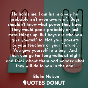  He holds me. I am his in a way he probably isn't even aware of.  Boys shouldn't ... - Blake Nelson - Quotes Donut