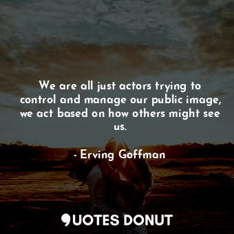  We are all just actors trying to control and manage our public image, we act bas... - Erving Goffman - Quotes Donut