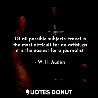  Of all possible subjects, travel is the most difficult for an artist, as it is t... - W. H. Auden - Quotes Donut