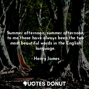 Summer afternoon, summer afternoon; to me those have always been the two most beautiful words in the English language.