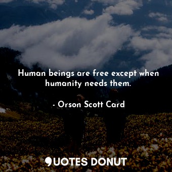 Human beings are free except when humanity needs them.