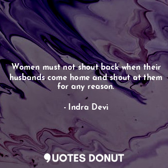  Women must not shout back when their husbands come home and shout at them for an... - Indra Devi - Quotes Donut
