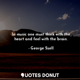  In music one must think with the heart and feel with the brain.... - George Szell - Quotes Donut
