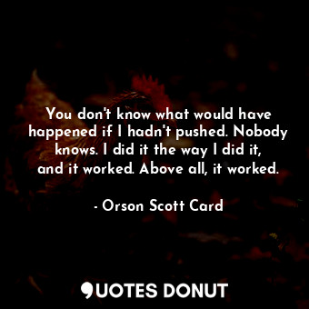  You don't know what would have happened if I hadn't pushed. Nobody knows. I did ... - Orson Scott Card - Quotes Donut