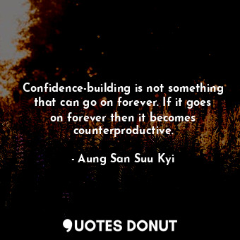 Confidence-building is not something that can go on forever. If it goes on forever then it becomes counterproductive.