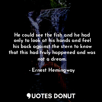  He could see the fish and he had only to look at his hands and feel his back aga... - Ernest Hemingway - Quotes Donut