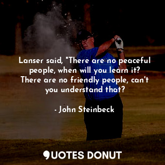  Lanser said, "There are no peaceful people, when will you learn it? There are no... - John Steinbeck - Quotes Donut