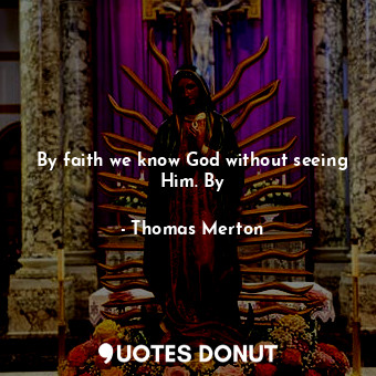  By faith we know God without seeing Him. By... - Thomas Merton - Quotes Donut
