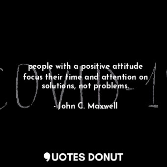 people with a positive attitude focus their time and attention on solutions, not problems.