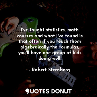 I&#39;ve taught statistics, math courses and what I&#39;ve found is that often i... - Robert Sternberg - Quotes Donut