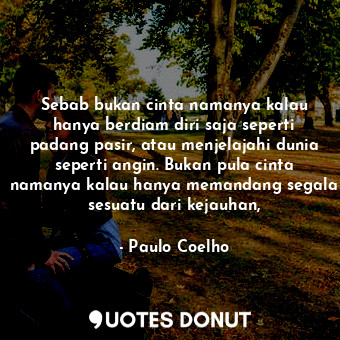  Sebab bukan cinta namanya kalau hanya berdiam diri saja seperti padang pasir, at... - Paulo Coelho - Quotes Donut