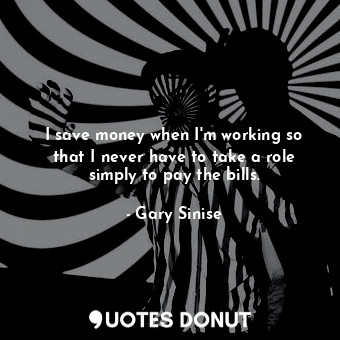  I save money when I&#39;m working so that I never have to take a role simply to ... - Gary Sinise - Quotes Donut