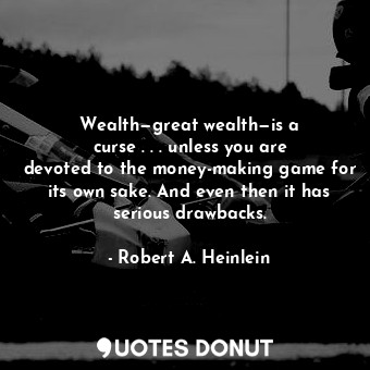 Wealth—great wealth—is a curse . . . unless you are devoted to the money-making game for its own sake. And even then it has serious drawbacks.