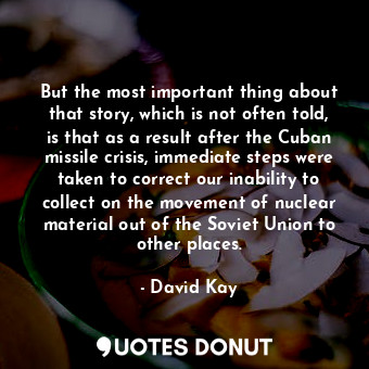  But the most important thing about that story, which is not often told, is that ... - David Kay - Quotes Donut