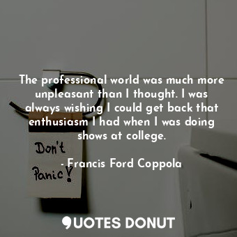 The professional world was much more unpleasant than I thought. I was always wishing I could get back that enthusiasm I had when I was doing shows at college.