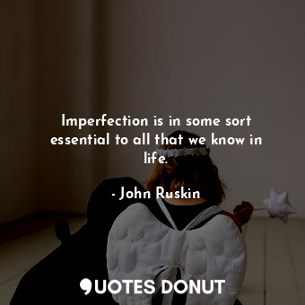 Imperfection is in some sort essential to all that we know in life.