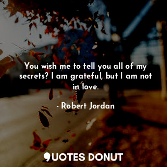 You wish me to tell you all of my secrets? I am grateful, but I am not in love.