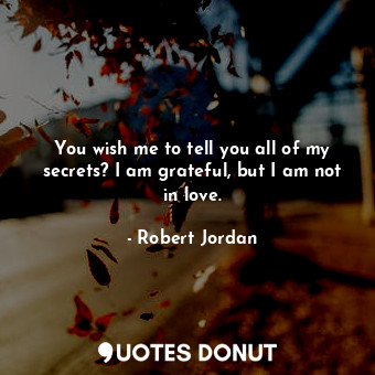  You wish me to tell you all of my secrets? I am grateful, but I am not in love.... - Robert Jordan - Quotes Donut