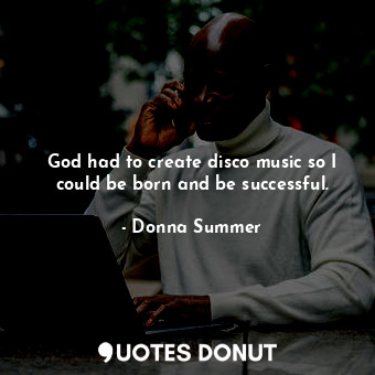  God had to create disco music so I could be born and be successful.... - Donna Summer - Quotes Donut