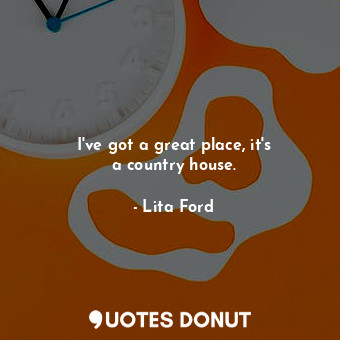  I&#39;ve got a great place, it&#39;s a country house.... - Lita Ford - Quotes Donut
