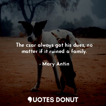  The czar always got his dues, no matter if it ruined a family.... - Mary Antin - Quotes Donut