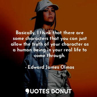  Basically, I think that there are some characters that you can just allow the tr... - Edward James Olmos - Quotes Donut