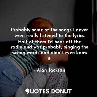  Probably some of the songs I never even really listened to the lyrics. Half of t... - Alan Jackson - Quotes Donut