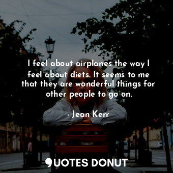 I feel about airplanes the way I feel about diets. It seems to me that they are wonderful things for other people to go on.